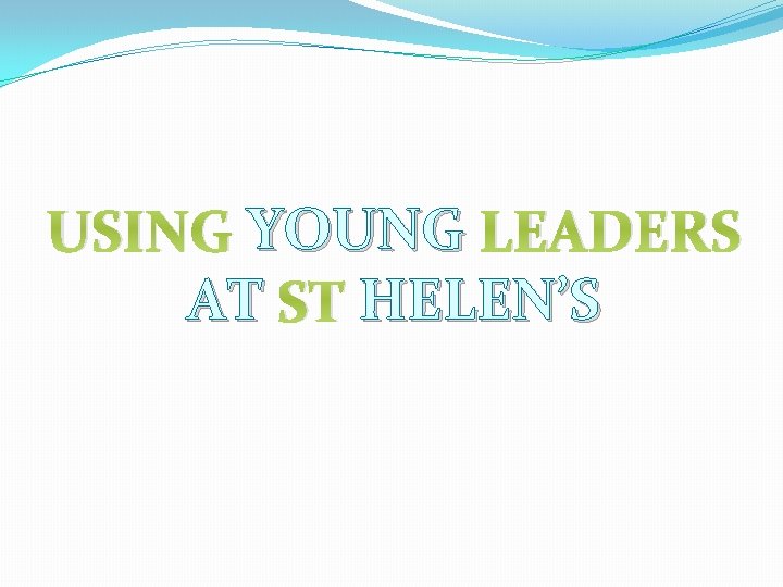 USING YOUNG LEADERS AT ST HELEN’S 