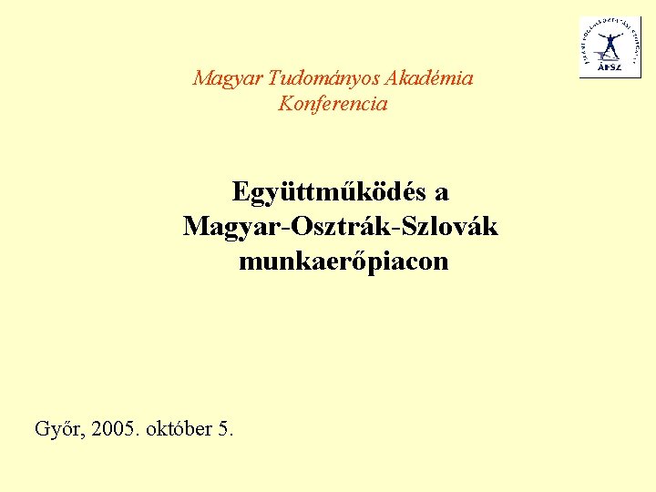 Magyar Tudományos Akadémia Konferencia Együttműködés a Magyar-Osztrák-Szlovák munkaerőpiacon Győr, 2005. október 5. 