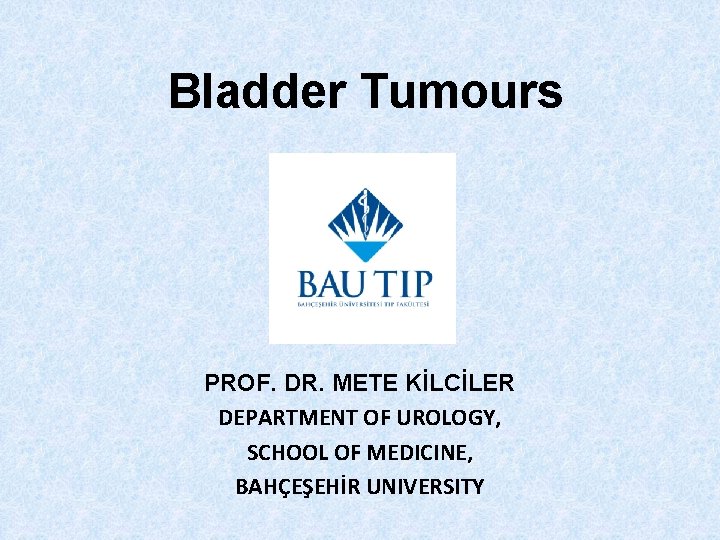 Bladder Tumours PROF. DR. METE KİLCİLER DEPARTMENT OF UROLOGY, SCHOOL OF MEDICINE, BAHÇEŞEHİR UNIVERSITY