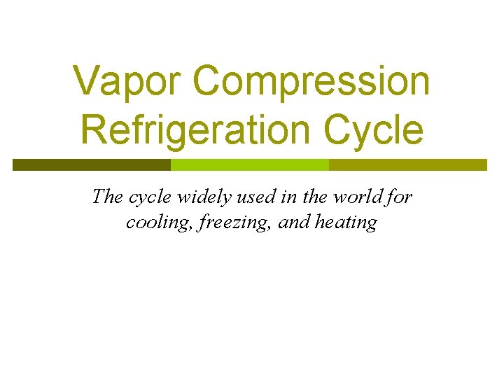 Vapor Compression Refrigeration Cycle The cycle widely used in the world for cooling, freezing,