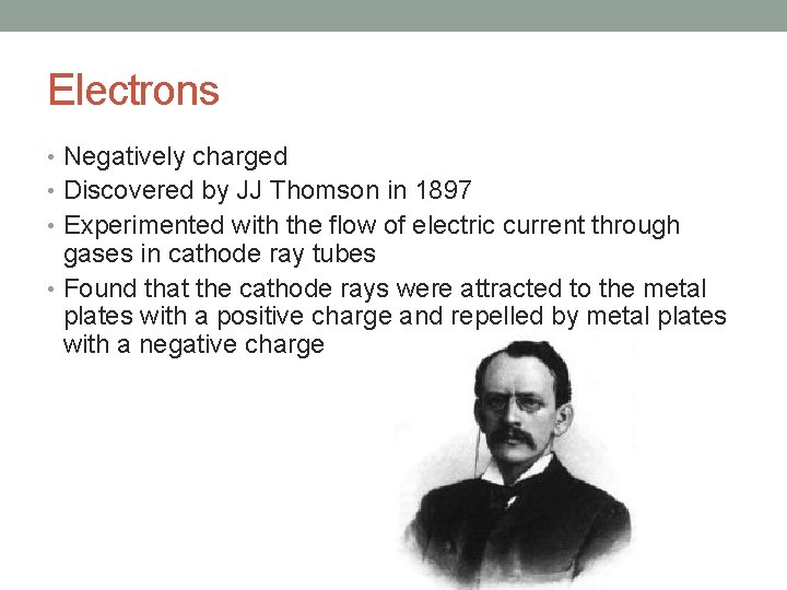 Electrons • Negatively charged • Discovered by JJ Thomson in 1897 • Experimented with