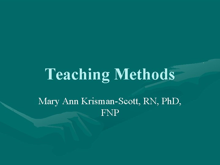 Teaching Methods Mary Ann Krisman-Scott, RN, Ph. D, FNP 