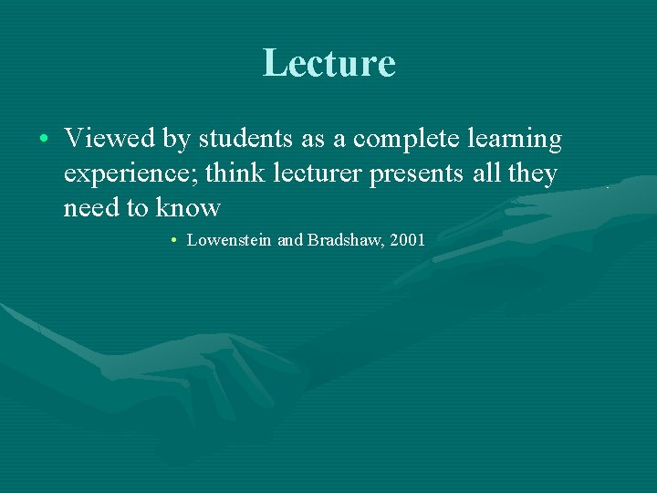 Lecture • Viewed by students as a complete learning experience; think lecturer presents all