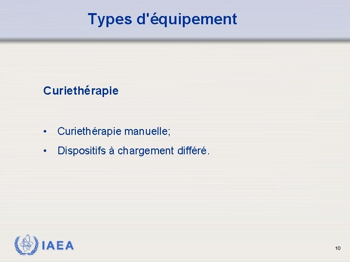 Types d'équipement Curiethérapie • Curiethérapie manuelle; • Dispositifs à chargement différé. IAEA 10 