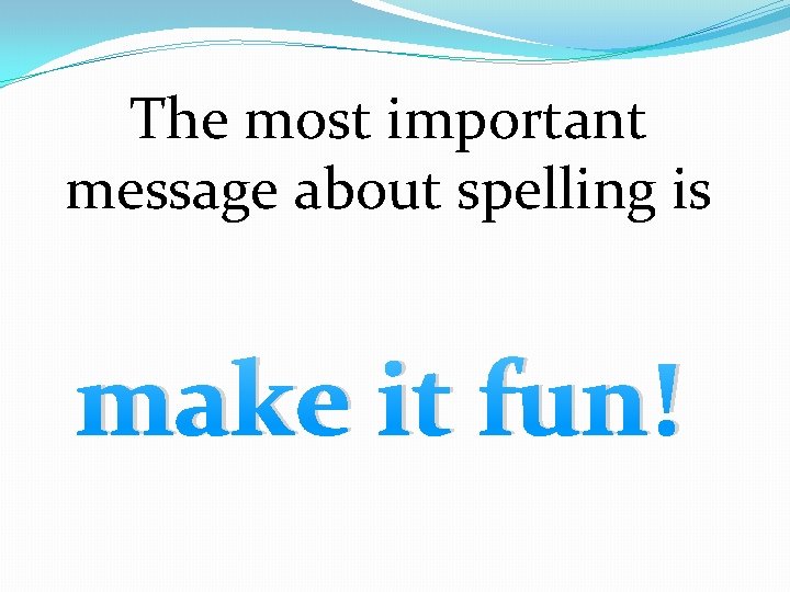 The most important message about spelling is make it fun! 