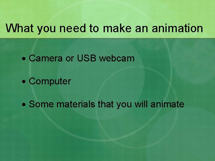 What you need to make an animation Camera or USB webcam Computer Some materials