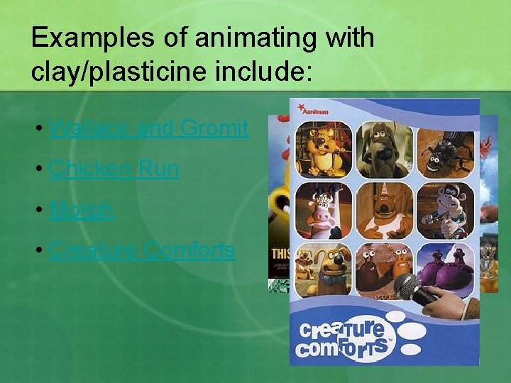 Examples of animating with clay/plasticine include: • Wallace and Gromit • Chicken Run •