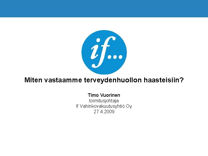 Miten vastaamme terveydenhuollon haasteisiin? Timo Vuorinen toimitusjohtaja If Vahinkovakuutusyhtiö Oy 27. 4. 2009 