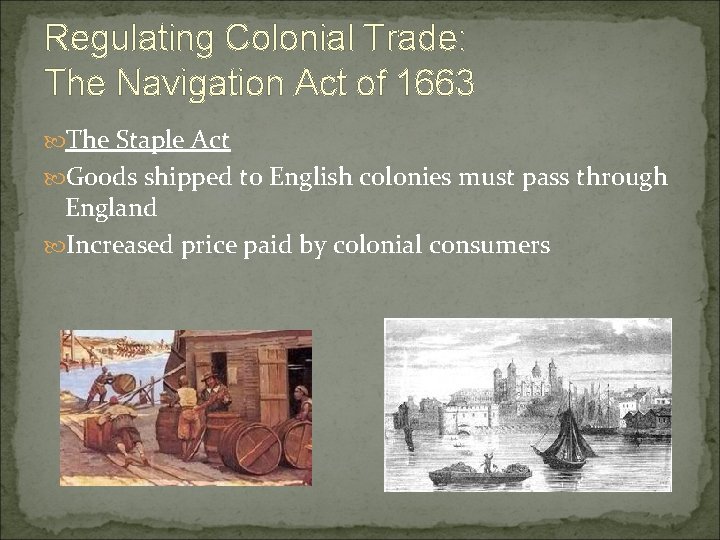 Regulating Colonial Trade: The Navigation Act of 1663 The Staple Act Goods shipped to Regulating Colonial Trade: The Navigation Act of 1663 The Staple Act Goods shipped to
