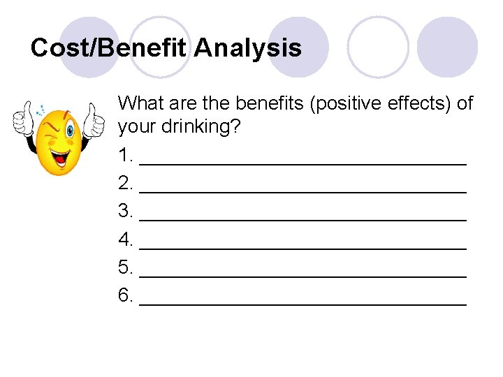 Cost/Benefit Analysis What are the benefits (positive effects) of your drinking? 1. _______________ 2.