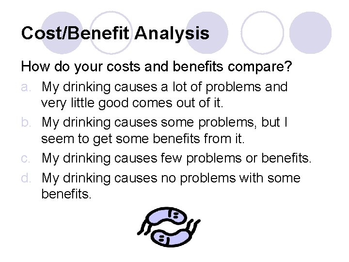 Cost/Benefit Analysis How do your costs and benefits compare? a. My drinking causes a