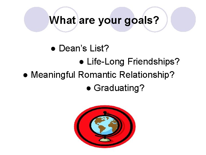 What are your goals? ● Dean’s List? ● Life-Long Friendships? ● Meaningful Romantic Relationship?