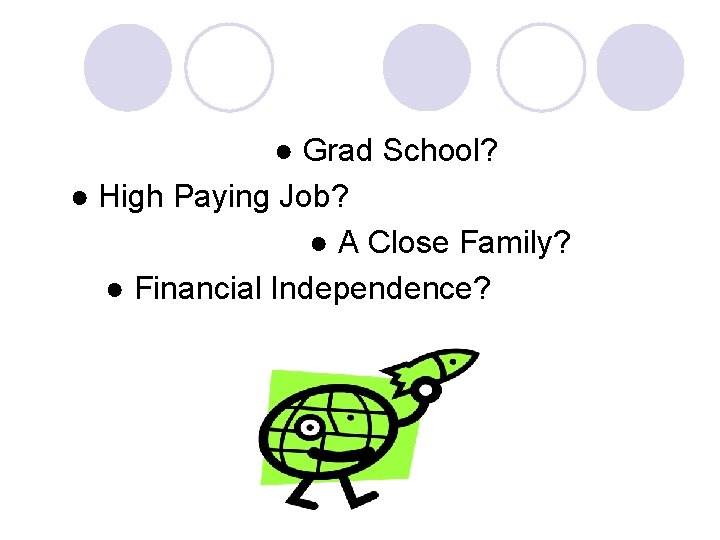 ● Grad School? ● High Paying Job? ● A Close Family? ● Financial Independence?