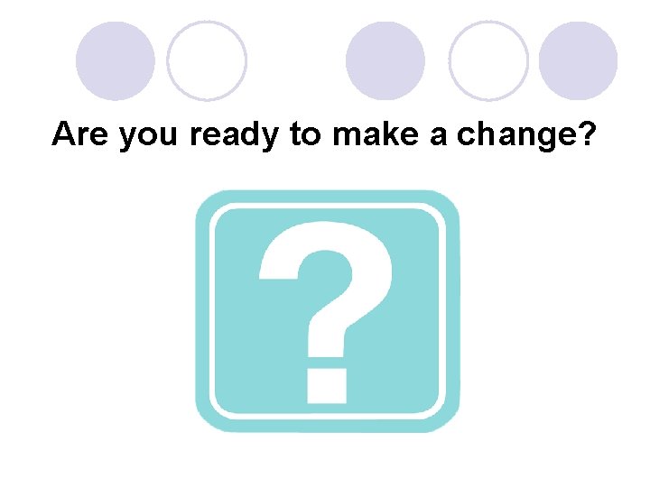 Are you ready to make a change? 