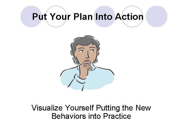 Put Your Plan Into Action Visualize Yourself Putting the New Behaviors into Practice 
