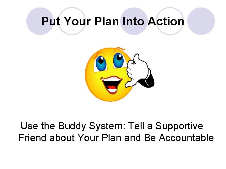 Put Your Plan Into Action Use the Buddy System: Tell a Supportive Friend about