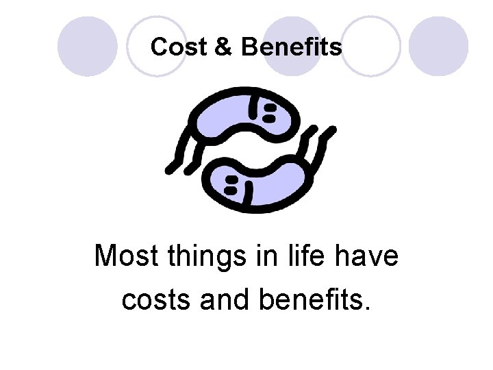 Cost & Benefits Most things in life have costs and benefits. 