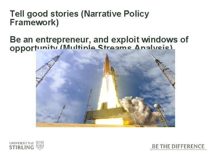 Tell good stories (Narrative Policy Framework) Be an entrepreneur, and exploit windows of opportunity