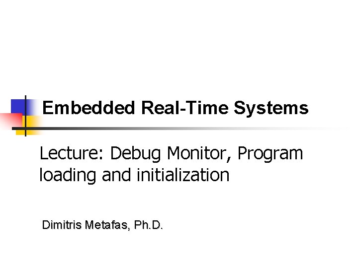 Embedded Real-Time Systems Lecture: Debug Monitor, Program loading and initialization Dimitris Metafas, Ph. D.