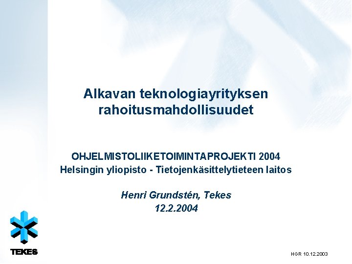 Alkavan teknologiayrityksen rahoitusmahdollisuudet OHJELMISTOLIIKETOIMINTAPROJEKTI 2004 Helsingin yliopisto - Tietojenkäsittelytieteen laitos Henri Grundstén, Tekes 12.