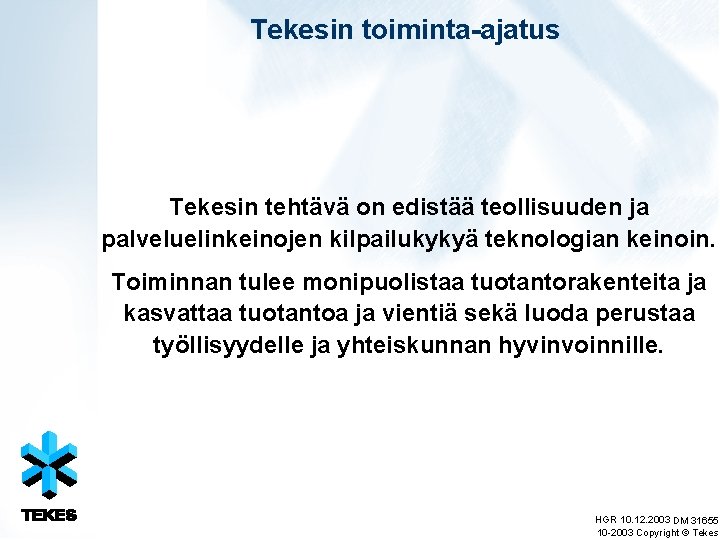 Tekesin toiminta-ajatus Tekesin tehtävä on edistää teollisuuden ja palveluelinkeinojen kilpailukykyä teknologian keinoin. Toiminnan tulee