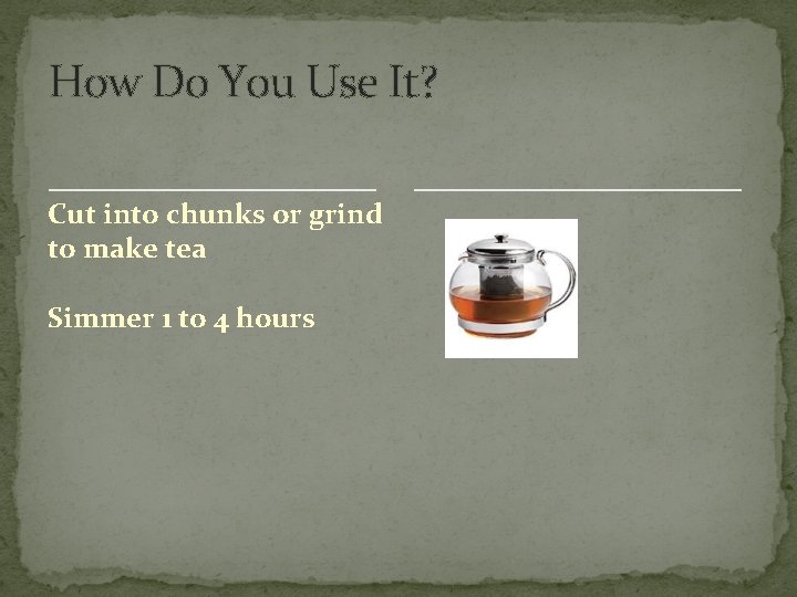 How Do You Use It? Cut into chunks or grind to make tea Simmer