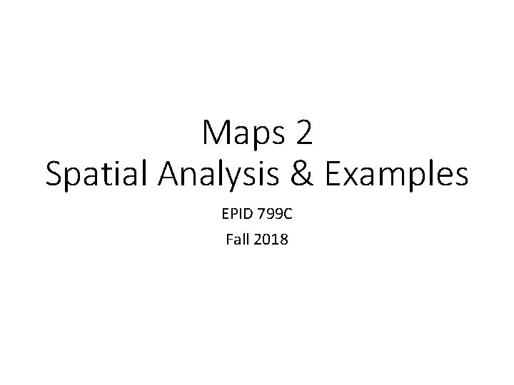 Maps 2 Spatial Analysis & Examples EPID 799 C Fall 2018 