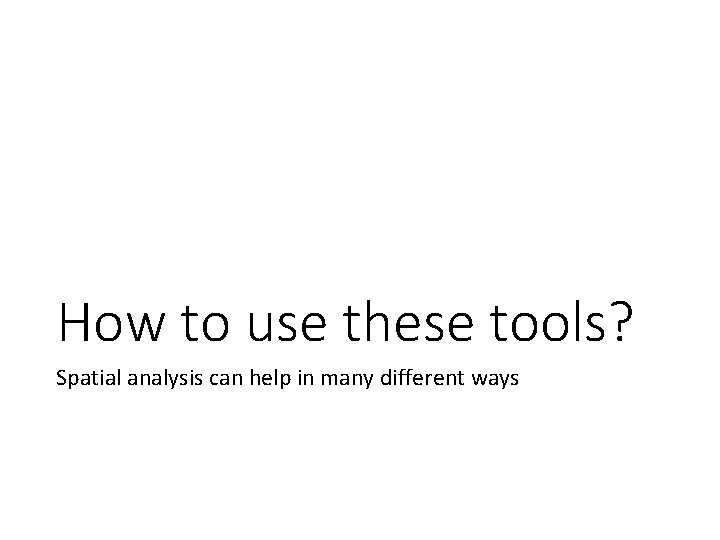 How to use these tools? Spatial analysis can help in many different ways 