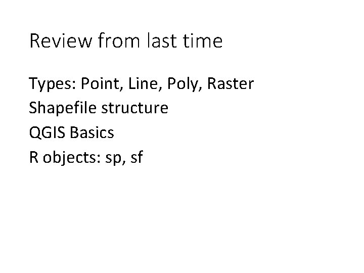 Review from last time Types: Point, Line, Poly, Raster Shapefile structure QGIS Basics R