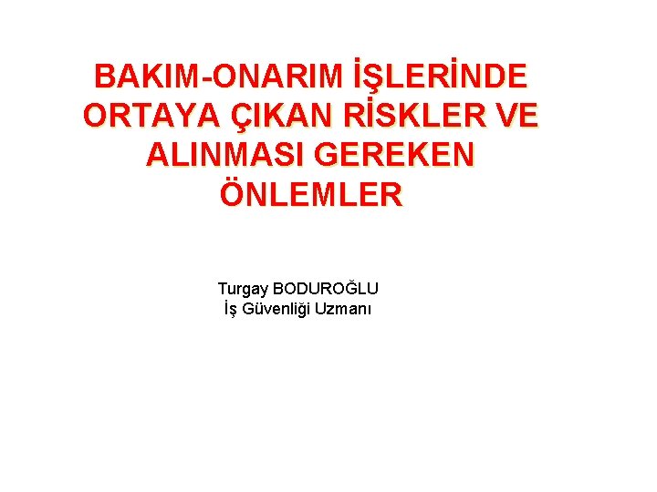 BAKIM-ONARIM İŞLERİNDE ORTAYA ÇIKAN RİSKLER VE ALINMASI GEREKEN ÖNLEMLER Turgay BODUROĞLU İş Güvenliği Uzmanı