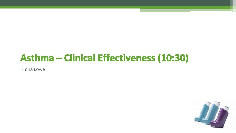 Asthma – Clinical Effectiveness (10: 30) Fiona Lowe 