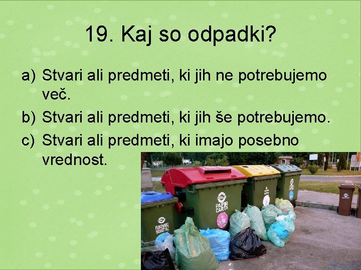 19. Kaj so odpadki? a) Stvari ali predmeti, ki jih ne potrebujemo več. b)