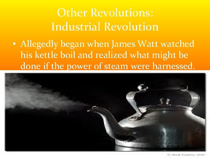 Other Revolutions: Industrial Revolution • Allegedly began when James Watt watched his kettle boil Other Revolutions: Industrial Revolution • Allegedly began when James Watt watched his kettle boil