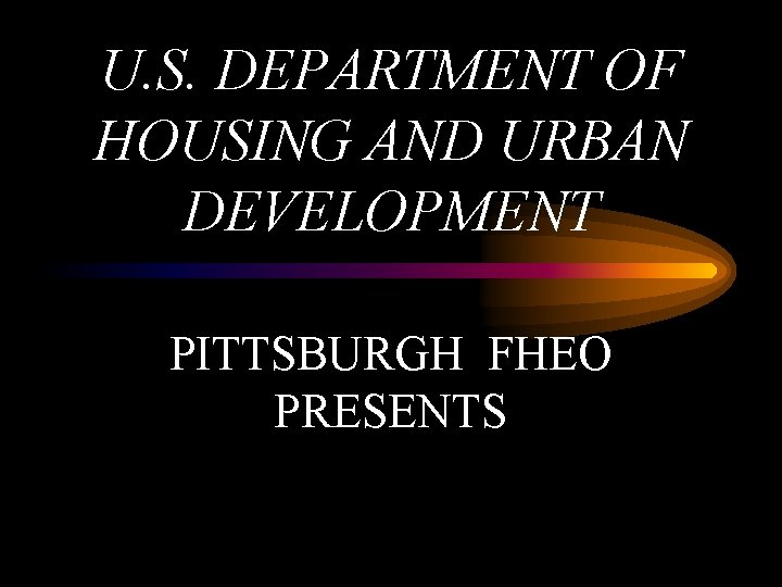 U. S. DEPARTMENT OF HOUSING AND URBAN DEVELOPMENT PITTSBURGH FHEO PRESENTS 