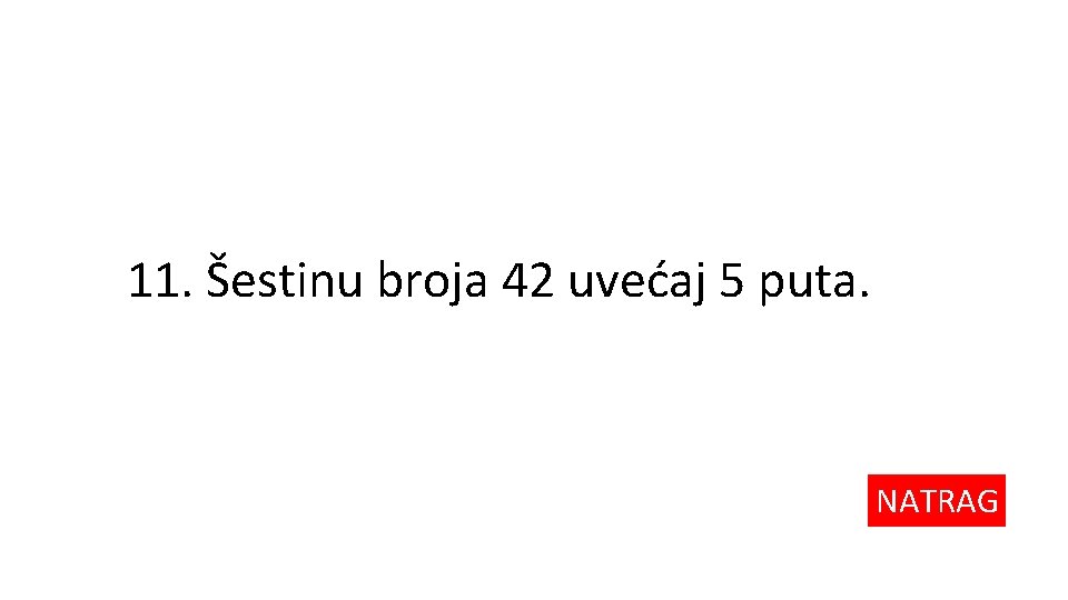 11. Šestinu broja 42 uvećaj 5 puta. NATRAG 