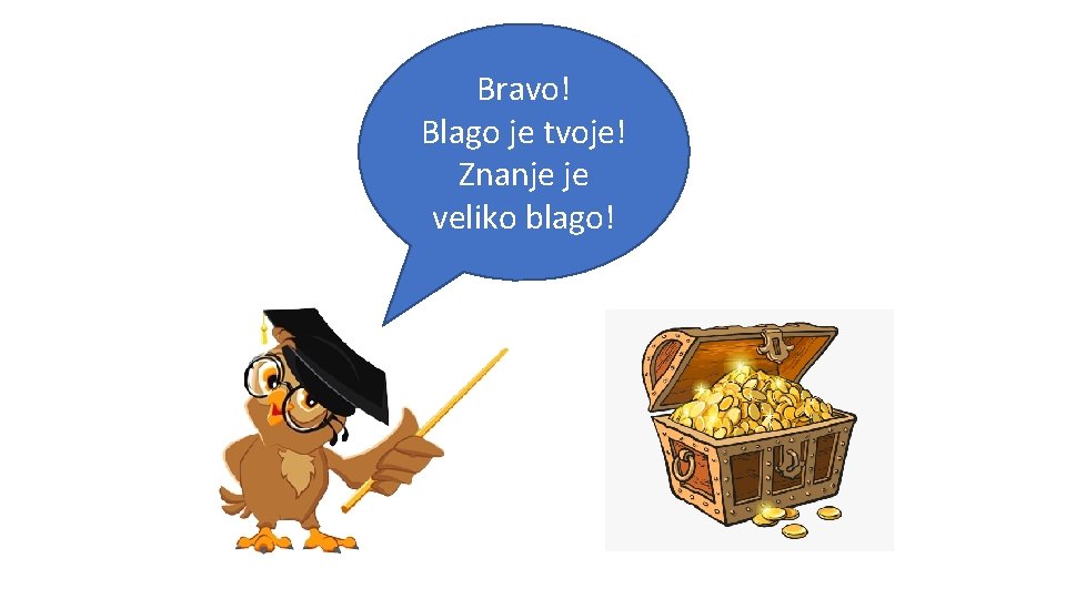 Bravo! Blago je tvoje! Znanje je veliko blago! 