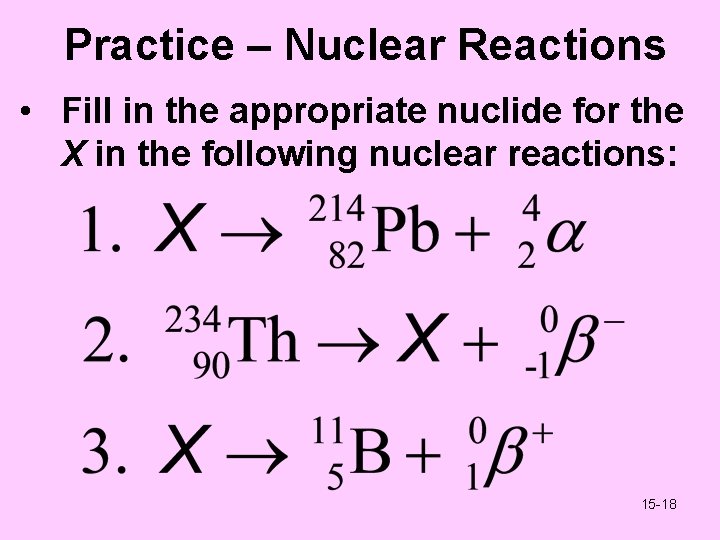 Practice – Nuclear Reactions • Fill in the appropriate nuclide for the X in