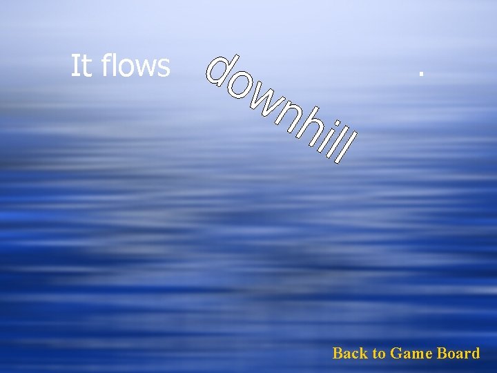 It flows . Back to Game Board 