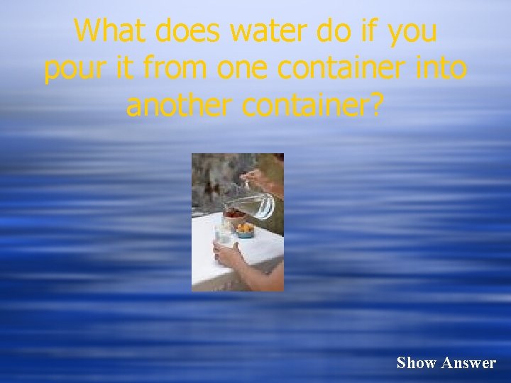 What does water do if you pour it from one container into another container?