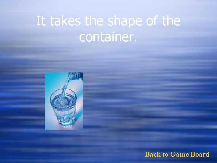 It takes the shape of the container. Back to Game Board 