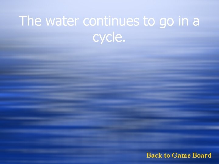 The water continues to go in a cycle. Back to Game Board 