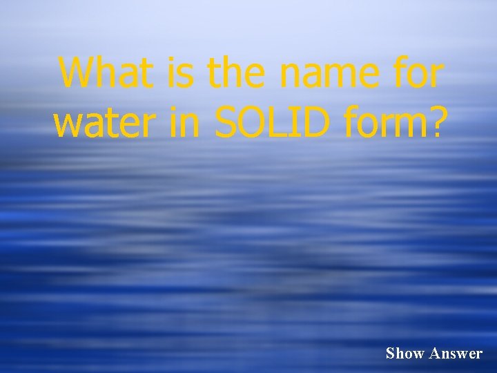 What is the name for water in SOLID form? Show Answer 