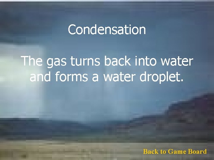 Condensation The gas turns back into water and forms a water droplet. Back to