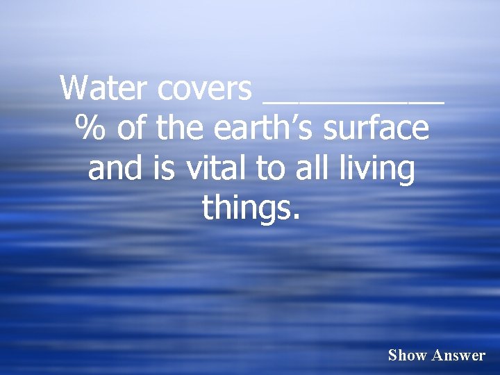 Water covers _____ % of the earth’s surface and is vital to all living