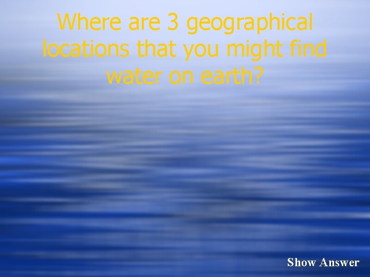 Where are 3 geographical locations that you might find water on earth? Show Answer