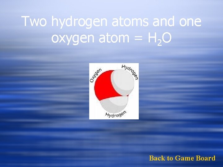 Two hydrogen atoms and one oxygen atom = H 2 O Back to Game