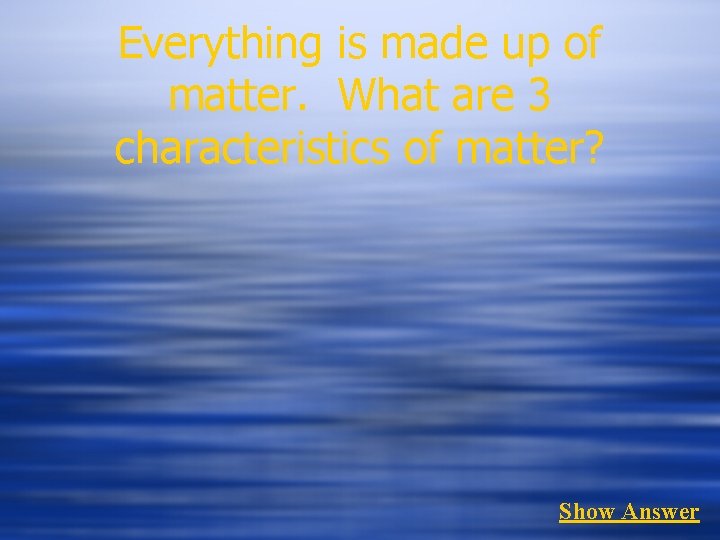 Everything is made up of matter. What are 3 characteristics of matter? Show Answer