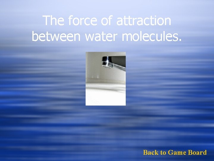 The force of attraction between water molecules. Back to Game Board 
