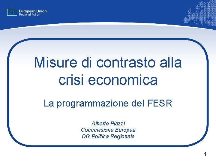 Misure di contrasto alla crisi economica La programmazione del FESR Alberto Piazzi Commissione Europea