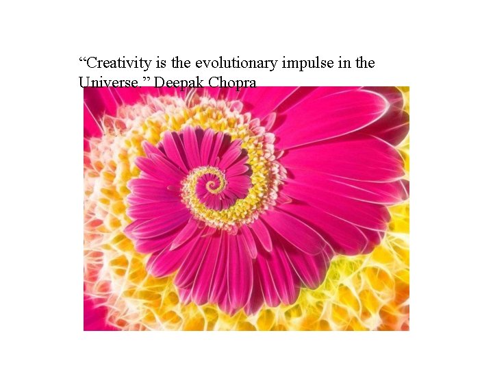 “Creativity is the evolutionary impulse in the Universe. ” Deepak Chopra 